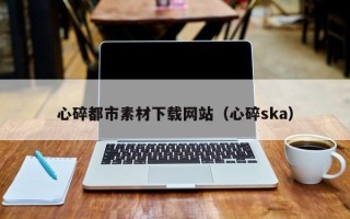 香港心碎都市素材下载网站（心碎ska）